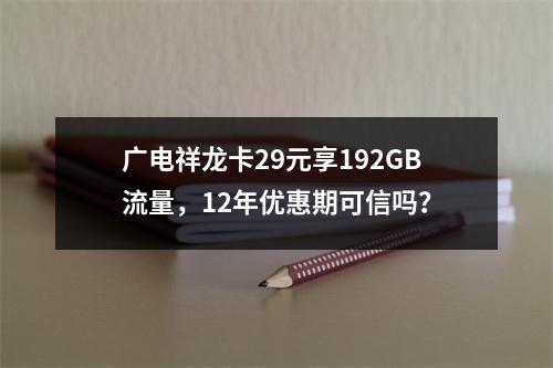 广电祥龙卡29元享192GB流量，12年优惠期可信吗？