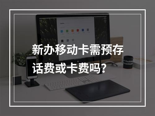 新办移动卡需预存话费或卡费吗？