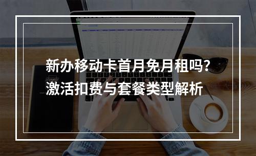 新办移动卡首月免月租吗？激活扣费与套餐类型解析