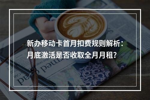 新办移动卡首月扣费规则解析：月底激活是否收取全月月租？