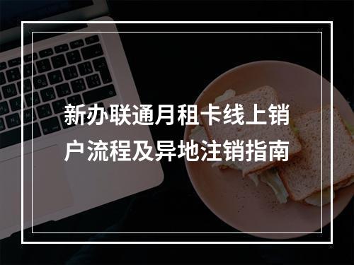 新办联通月租卡线上销户流程及异地注销指南