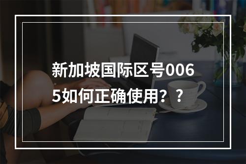 新加坡国际区号0065如何正确使用？?