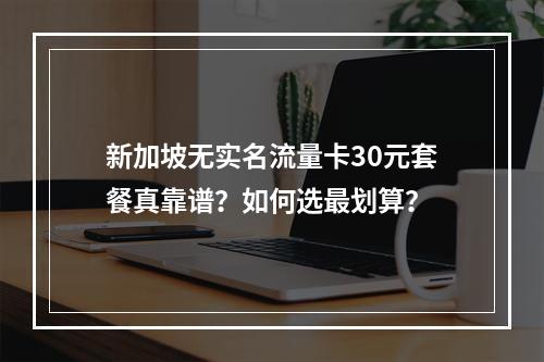 新加坡无实名流量卡30元套餐真靠谱？如何选最划算？