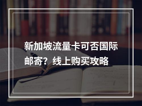 新加坡流量卡可否国际邮寄？线上购买攻略