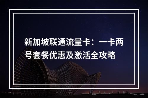 新加坡联通流量卡：一卡两号套餐优惠及激活全攻略