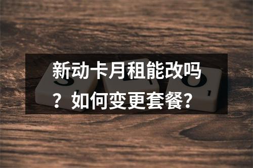 新动卡月租能改吗？如何变更套餐？