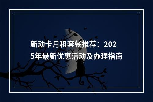 新动卡月租套餐推荐：2025年最新优惠活动及办理指南