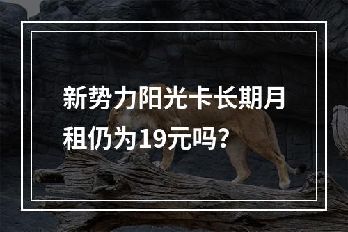 新势力阳光卡长期月租仍为19元吗？