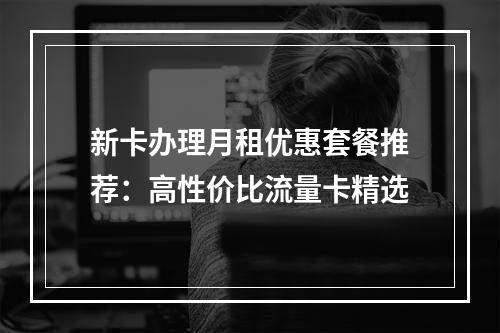 新卡办理月租优惠套餐推荐：高性价比流量卡精选