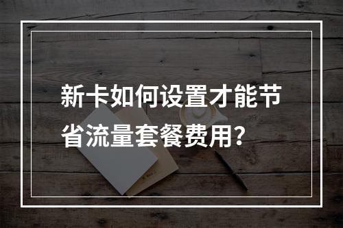 新卡如何设置才能节省流量套餐费用？
