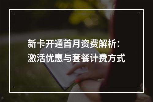 新卡开通首月资费解析：激活优惠与套餐计费方式