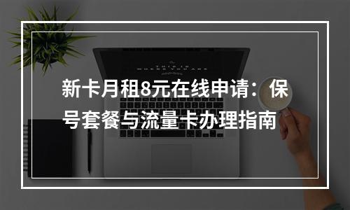 新卡月租8元在线申请：保号套餐与流量卡办理指南