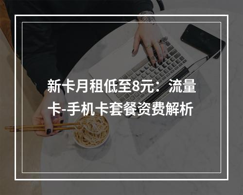 新卡月租低至8元：流量卡-手机卡套餐资费解析