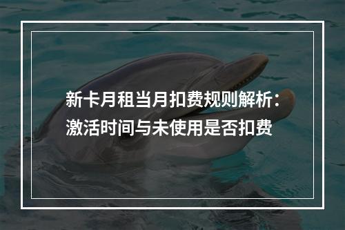 新卡月租当月扣费规则解析：激活时间与未使用是否扣费