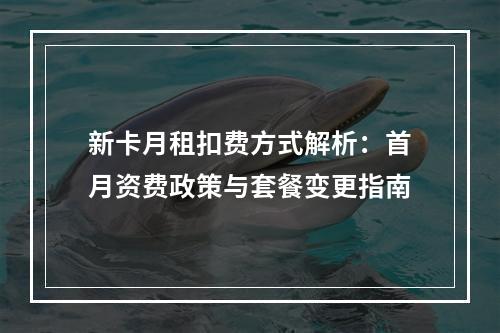 新卡月租扣费方式解析：首月资费政策与套餐变更指南