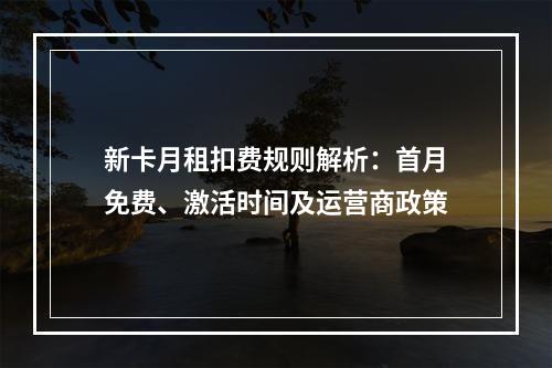新卡月租扣费规则解析：首月免费、激活时间及运营商政策