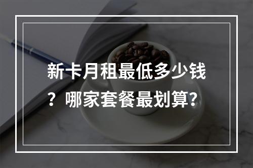 新卡月租最低多少钱？哪家套餐最划算？