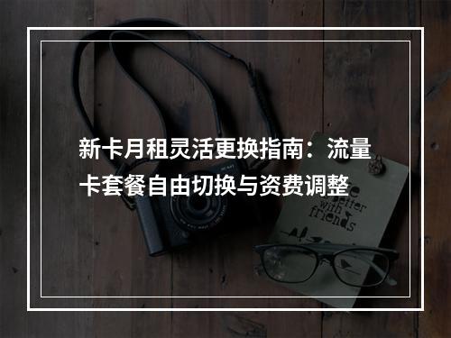 新卡月租灵活更换指南：流量卡套餐自由切换与资费调整