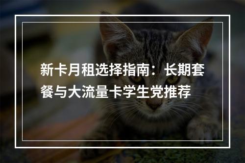 新卡月租选择指南：长期套餐与大流量卡学生党推荐