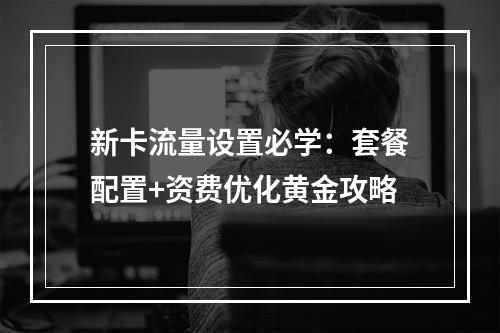 新卡流量设置必学：套餐配置+资费优化黄金攻略