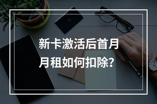 新卡激活后首月月租如何扣除？