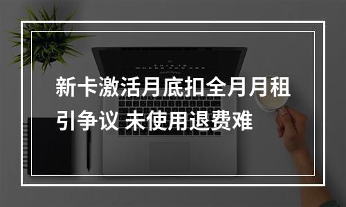 新卡激活月底扣全月月租引争议 未使用退费难