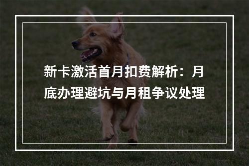 新卡激活首月扣费解析：月底办理避坑与月租争议处理