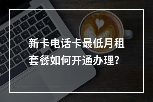 新卡电话卡最低月租套餐如何开通办理？