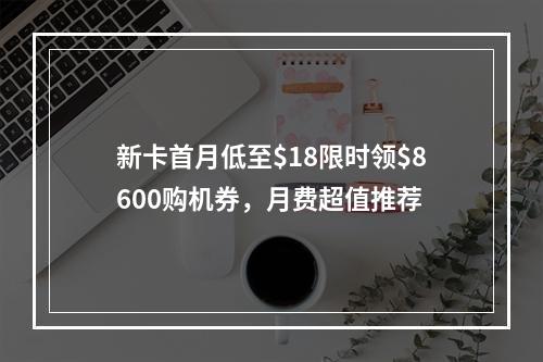 新卡首月低至$18限时领$8600购机券，月费超值推荐