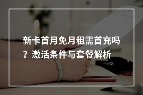 新卡首月免月租需首充吗？激活条件与套餐解析