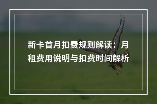 新卡首月扣费规则解读：月租费用说明与扣费时间解析