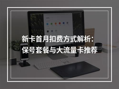 新卡首月扣费方式解析：保号套餐与大流量卡推荐