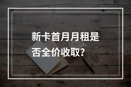 新卡首月月租是否全价收取？