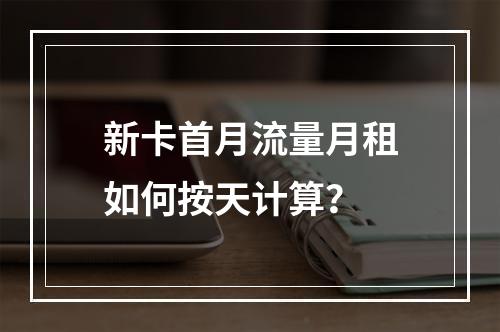 新卡首月流量月租如何按天计算？
