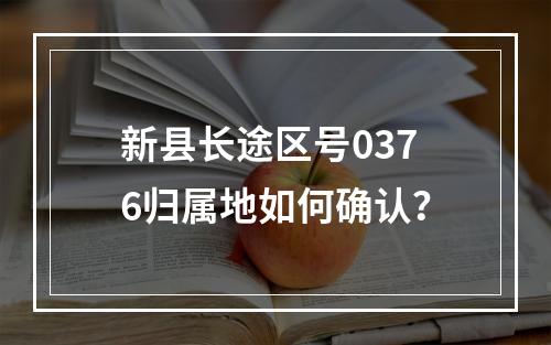 新县长途区号0376归属地如何确认？