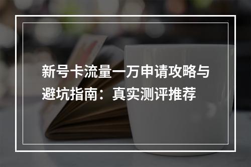 新号卡流量一万申请攻略与避坑指南：真实测评推荐