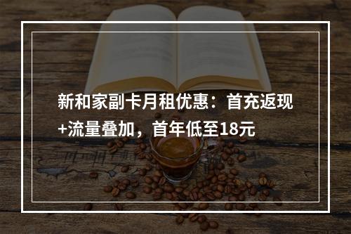 新和家副卡月租优惠：首充返现+流量叠加，首年低至18元