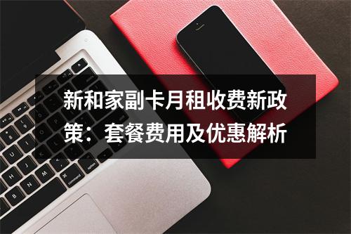 新和家副卡月租收费新政策：套餐费用及优惠解析