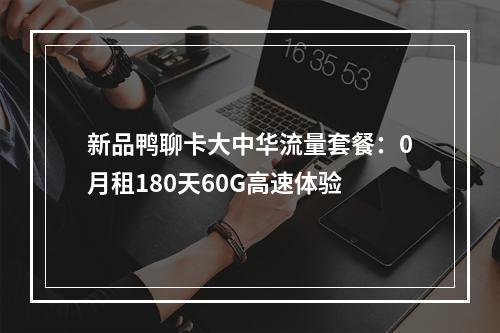 新品鸭聊卡大中华流量套餐：0月租180天60G高速体验