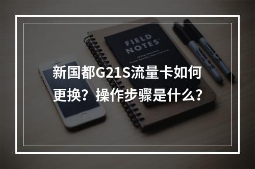 新国都G21S流量卡如何更换？操作步骤是什么？