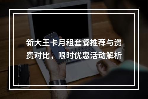 新大王卡月租套餐推荐与资费对比，限时优惠活动解析