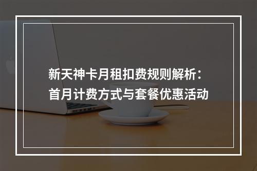 新天神卡月租扣费规则解析：首月计费方式与套餐优惠活动