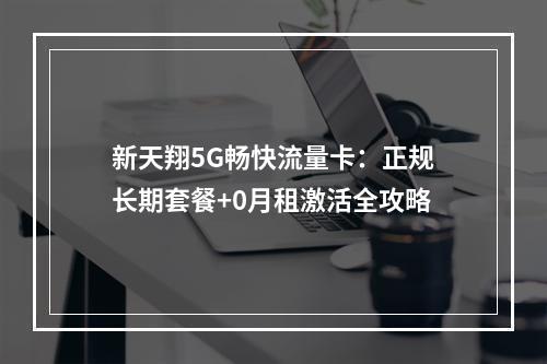 新天翔5G畅快流量卡：正规长期套餐+0月租激活全攻略