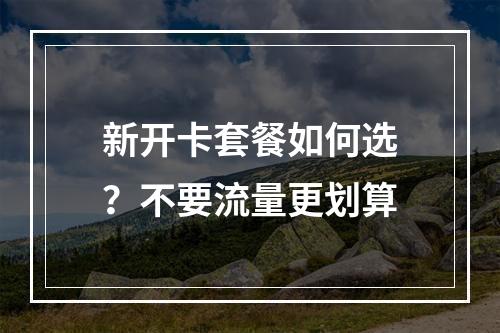 新开卡套餐如何选？不要流量更划算