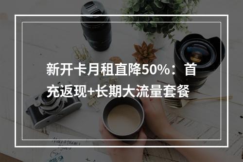 新开卡月租直降50%：首充返现+长期大流量套餐