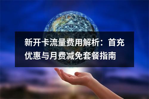 新开卡流量费用解析：首充优惠与月费减免套餐指南
