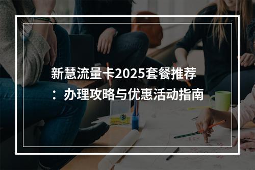 新慧流量卡2025套餐推荐：办理攻略与优惠活动指南