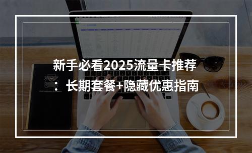 新手必看2025流量卡推荐：长期套餐+隐藏优惠指南