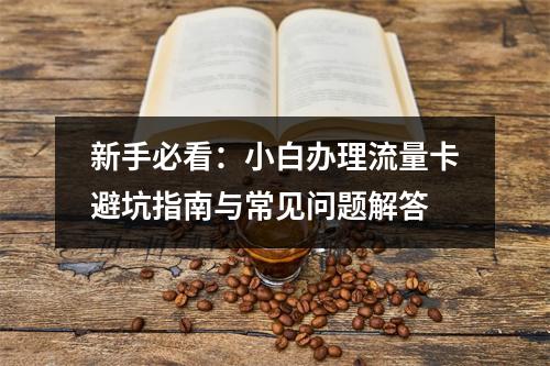 新手必看：小白办理流量卡避坑指南与常见问题解答