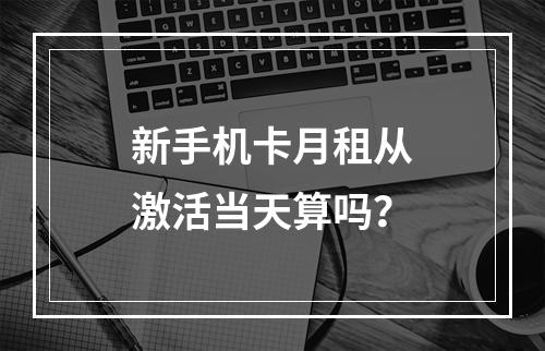 新手机卡月租从激活当天算吗？